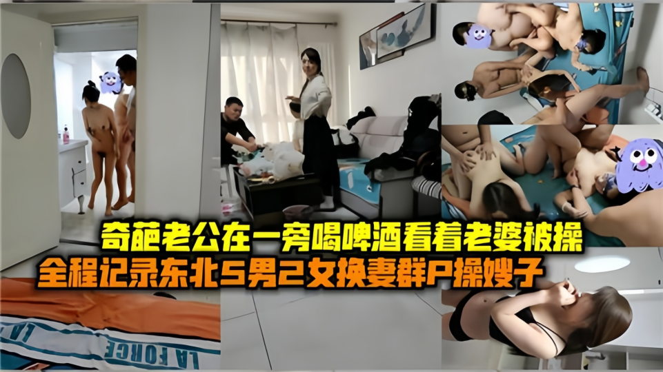 奇葩老公在一旁喝啤酒看着老婆被操！！全程记录东北5男2女换妻群P操嫂子